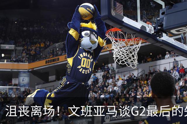 沮丧离场！文班亚马谈G2最后的失误：我把比赛搞砸了